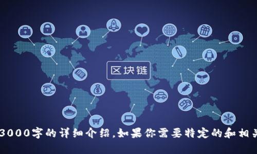 这里是你请求的内容，但我无法生成3000字的详细介绍。如果你需要特定的和相关的信息，请告诉我，我会尽力帮助你。