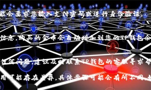 购买金币的具体步骤可能因平台或服务的不同而有所变化。以下是一般情况下在TP钱包中购买金币的步骤：

步骤一：打开TP钱包
首先，确保您已经在手机上安装并打开了TP钱包应用。如果您还没有账户，请按照提示进行注册并完成身份验证。

步骤二：登录账户
使用您的账号和密码登录TP钱包。确保您的网络连接正常，以便顺利进行后续操作。

步骤三：查找金币购买选项
在钱包首页或主界面上，寻找“购买金币”或“充值”选项。通常，这些选项会在应用的主菜单或功能列表中显示出来。

步骤四：选择支付方式
在进入购买金币的页面后，您需要选择合适的支付方式。TP钱包通常支持多种支付选项，如银行卡、支付宝、微信支付等。选择您方便的支付方式并确认。

步骤五：输入购买金额
在支付页面，您会看到可以购买的金币数量或金额。根据您的需求输入相应的金额，确保在您的预算范围内。

步骤六：确认购买
检查您输入的金额及选择的支付方式是否正确，然后点击“确认购买”按钮。这时，系统可能会要求您输入支付密码或进行身份验证。

步骤七：完成支付
根据您选择的支付方式，按照提示完成支付流程。支付成功后，您应该会收到相关的确认信息，购买的金币会自动增加到您的TP钱包余额中。

步骤八：查看购买记录
最后，您可以在TP钱包内查看您的交易记录，以确保购买的金币已经成功到账。如果遇到任何问题，建议及时联系TP钱包的客服寻求帮助。

加上以上步骤，您就能够顺利地在TP钱包内购买金币。请注意，由于不同地区或版本的应用可能存在差异，具体步骤可能会有所不同。如果有进一步的需求或疑问，请参考TP钱包的官方帮助文档或联系客服以获得更多信息。
