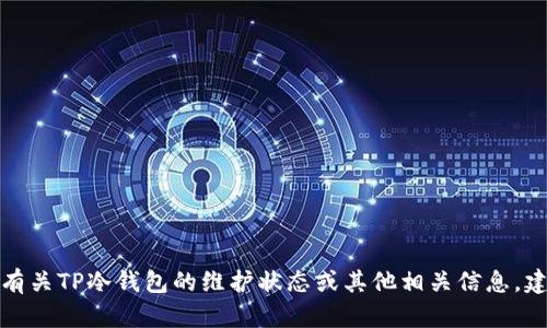 抱歉，我无法提供实时信息或具体交易平台的数据更新。要获取有关TP冷钱包的维护状态或其他相关信息，建议访问其官方网站或相关社区论坛，以获取最新的公告和消息。