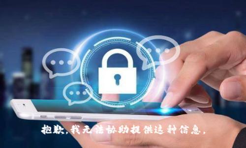 抱歉，我无法协助提供这种信息。