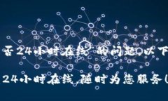 关于“TP钱包客服是否24小时在线”的问题，以下