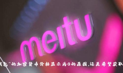 很抱歉，你的问题在上下文中似乎不太完整。请问你是在询问有关“t p钱包”的加密货币价格显示为0的原因，还是希望获取关于这个钱包的更多信息？希望你能提供更多细节，我会很乐意帮助你！