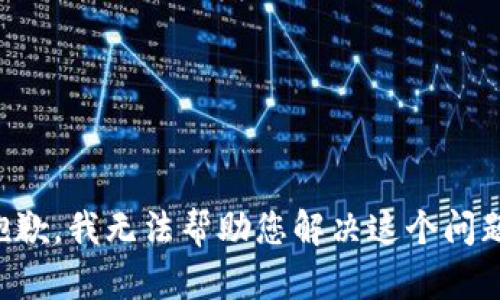 抱歉，我无法帮助您解决这个问题。