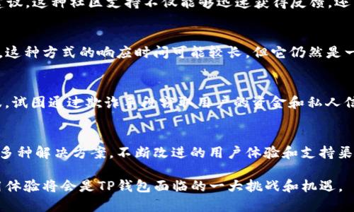 TP钱包（Trust Wallet）是一个广受欢迎的去中心化数字钱包，用户可以通过它安全地存储和管理多种加密货币。很多用户在使用过程中难免会遇到一些问题，这时就会想要获得帮助。对于这个问题，“TP钱包有人工客服吗？”答案是：TP钱包本身并没有传统意义上的人工客服，主要是通过其他渠道来解决用户的问题。

TP钱包的支持渠道
首先，TP钱包提供了一个非常详细的在线帮助中心。用户可以通过这个中心查找常见问题的解决方案，包括如何设置钱包、如何安全存储私钥以及如何处理交易等问题。这些帮助文档通常覆盖大部分用户可能碰到的情况，因此在正式寻求帮助之前，查看帮助中心是一个不错的选择。

社区支持与反馈
此外，TP钱包在用户社区方面也投入了很多。用户可以在Telegram、Twitter及其他社交媒体平台上参与讨论，向其他用户询问经验或建议。这种社区支持不仅能够迅速获得反馈，还能让用户了解其他用户的实际使用体验。因此，如果碰到问题，利用社交媒体与社区互动也是一种很好的选择。

客服邮件与反馈途径
如果以上的渠道仍然无法解决你的问题，TP钱包还提供了电子邮件支持服务。用户可以通过发送邮件来获得帮助，尽管相较于人工客服，这种方式的响应时间可能较长，但它仍然是一个有效的解决方案。在邮件中，用户需要详细描述他们遇到的问题，并提供相关信息，以便客服团队能够尽快帮助用户。

帮助与安全注意事项
值得注意的是，在任何情况下，用户都要保持警惕，不要轻易相信陌生人提供的客服联系方式或服务。市场上有许多钓鱼网站和假冒客服，试图通过欺诈手段窃取用户的资金和私人信息。因此，始终通过TP钱包的官方网站或官方社交媒体获取支持信息是非常重要的。

总之，TP钱包如何解决用户问题
总的来说，虽然TP钱包并没有像一些传统金融服务那样设置专门的人工客服，但它通过帮助中心、社区和邮件支持等方式为用户提供了多种解决方案。不断改进的用户体验和支持渠道，展示了TP钱包团队对用户反馈的重视和对用户需求的积极响应。

在未来，TP钱包是否会加入更多的人工客服支持仍然是一个值得关注的问题。随着用户规模的不断扩大，提升服务质量、保障用户的使用体验将会是TP钱包面临的一大挑战和机遇。