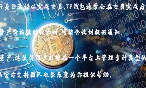 在使用TP钱包（TokenPocket）时，查看已购买的资产是一个相对简单的过程。TP钱包作为一款多链数字钱包，它支持多种加密货币的存储、转账和管理功能。那么，具体如何查看已购买的资产呢？下面我将详细介绍这个过程。

一、打开TP钱包应用
首先，确保你已经在你的手机上下载并安装了TP钱包应用。如果你还没有安装，可以前往App Store或Google Play进行下载。完成安装后，打开TP钱包应用并输入你的密码或进行生物识别验证，以登录你的账户。

二、访问资产管理界面
登录TP钱包后，你将进入钱包的主界面。在这里，你可以看到各种功能选项。找到“资产”或“钱包”选项，点击进入。这一界面是你查看和管理所有已购买资产的地方。

三、查看已有资产列表
在资产管理界面的顶部，你会看到一个资产总览，其中列出了你当前所持有的各种加密资产。每个资产后面会显示该资产的当前余额和市场价值。此外，你还可以查看这些资产的历史交易记录，通过点击相应的资产获取更多详细信息。

四、添加或删除资产
如果你购买了新资产，但在资产列表中没有显示，你可以手动添加该资产。在资产管理界面，通常会有一个“添加资产”的选项。点击后，你可以通过输入合约地址或选择相应的区块链来添加新资产。而如果你想删除某个资产，只需要在资产列表中找到该资产，通常会有删除或隐藏的选项。

五、查看资产详细信息
点击你所持有的任何资产，可以查看该资产的详细信息。这些信息通常包括资产的当前价格、市场趋势、交易记录、以及最近的交易活动等。通过这些信息，你可以更好地了解你的投资状况和市场动态。

六、确认交易和转账
如果你想进行交易或转账，选择你想要操作的资产后，点击转账按钮。输入接收地址和转账金额，确认无误后，输入密码或进行身份验证以完成交易。TP钱包通常会在交易完成后立即更新资产余额。

七、定期检查资产状态
建议你定期检查你的资产状态，以便及时了解市场变化和管理你的投资。TP钱包为用户提供了方便的通知功能，当你的某些资产价格波动较大时，可能会收到提醒通知。

八、总结
通过以上步骤，你可以轻松查看和管理在TP钱包中已购买的加密资产。TP钱包不仅提供了便捷的资产管理功能，还支持多链资产，这使得用户能够在一个平台上管理多种类型的加密货币。此外，了解如何查看和操作你的资产，对投资者来说是非常重要的，可以有效降低投资风险，提高资产管理的效率。

希望这篇指南能帮助你更好地使用TP钱包查看和管理你的已购买资产。如果你还有其他问题或需要进一步的帮助，TP钱包的官方支持团队也很乐意为你提供帮助。