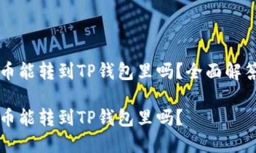 鲸交易所的币能转到TP钱包里吗？全面解答与使用指南

鲸交易所的币能转到TP钱包里吗？